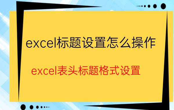 excel标题设置怎么操作 excel表头标题格式设置？